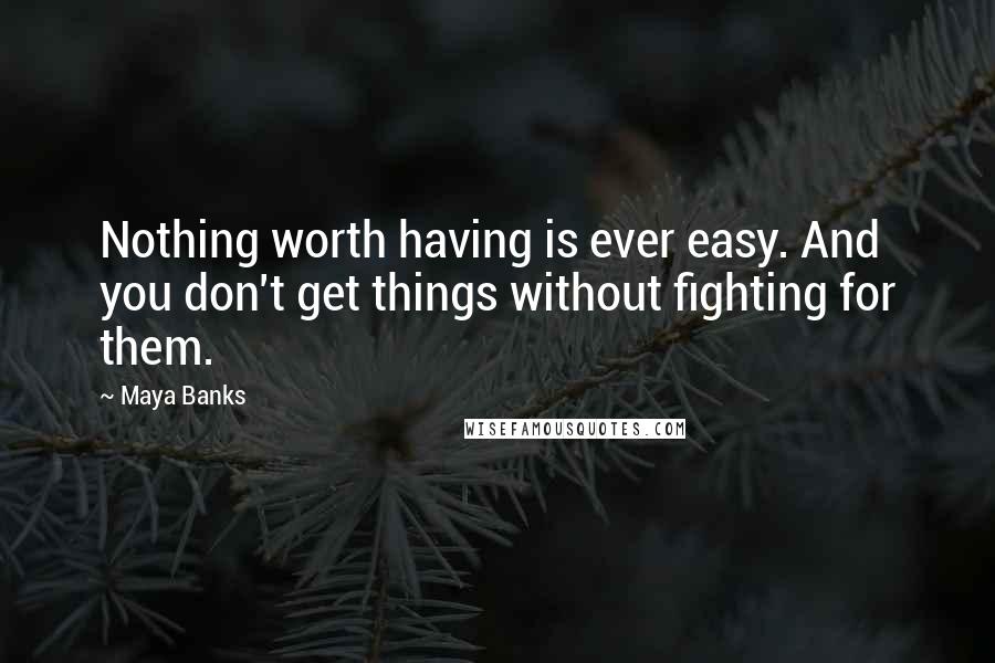 Maya Banks Quotes: Nothing worth having is ever easy. And you don't get things without fighting for them.
