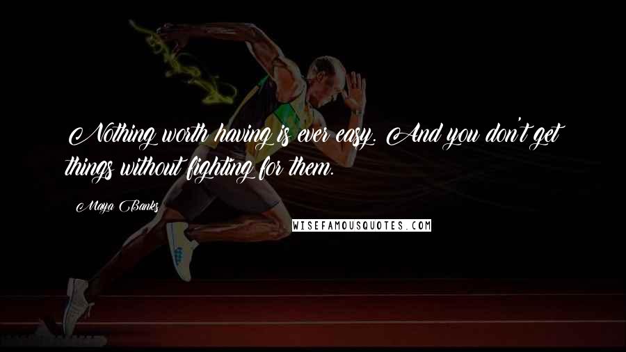 Maya Banks Quotes: Nothing worth having is ever easy. And you don't get things without fighting for them.