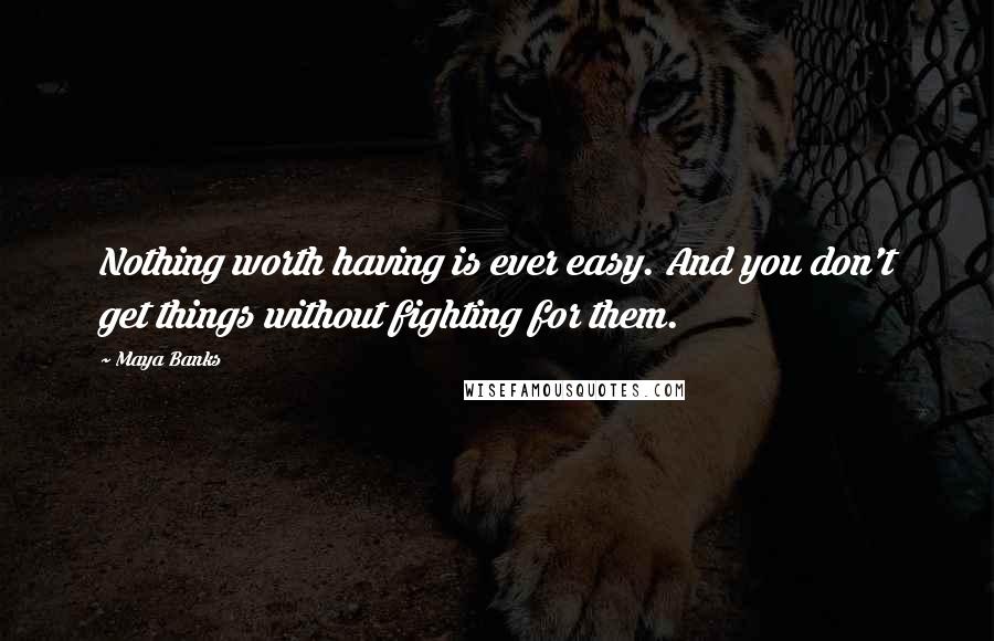 Maya Banks Quotes: Nothing worth having is ever easy. And you don't get things without fighting for them.