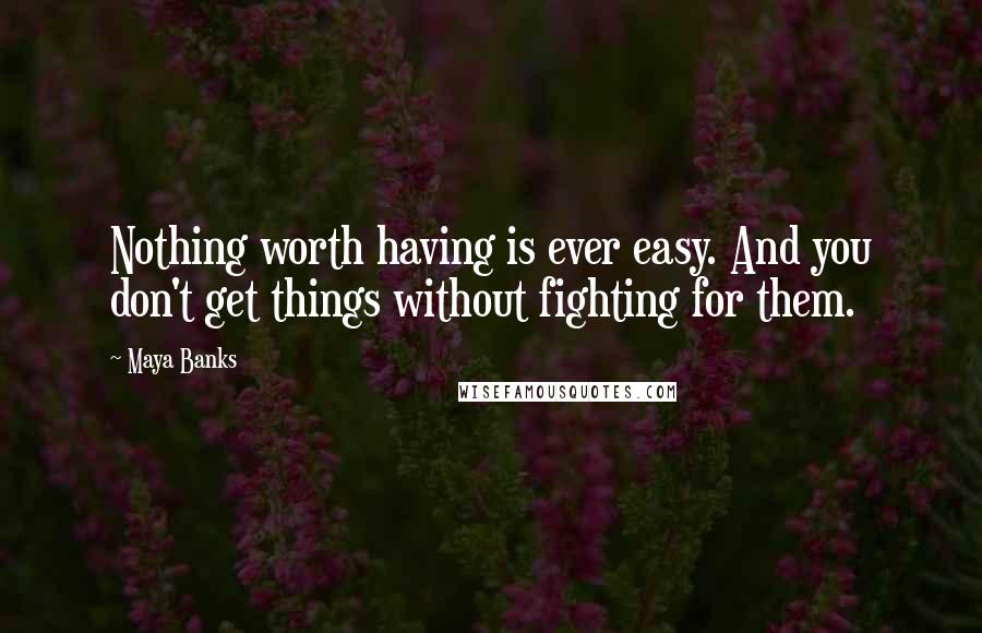 Maya Banks Quotes: Nothing worth having is ever easy. And you don't get things without fighting for them.