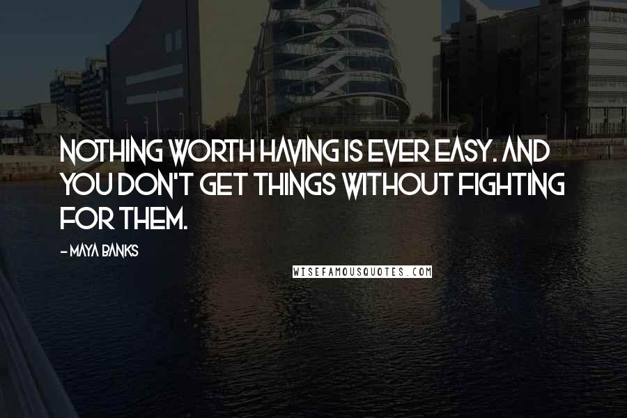 Maya Banks Quotes: Nothing worth having is ever easy. And you don't get things without fighting for them.