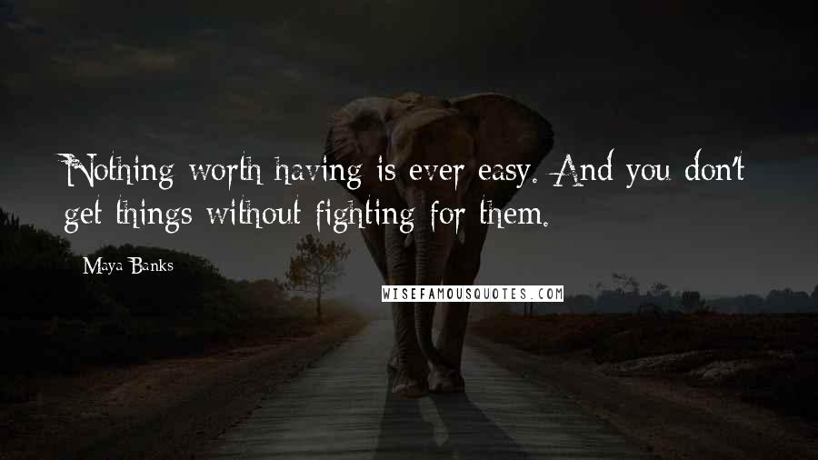 Maya Banks Quotes: Nothing worth having is ever easy. And you don't get things without fighting for them.