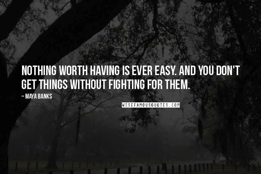 Maya Banks Quotes: Nothing worth having is ever easy. And you don't get things without fighting for them.