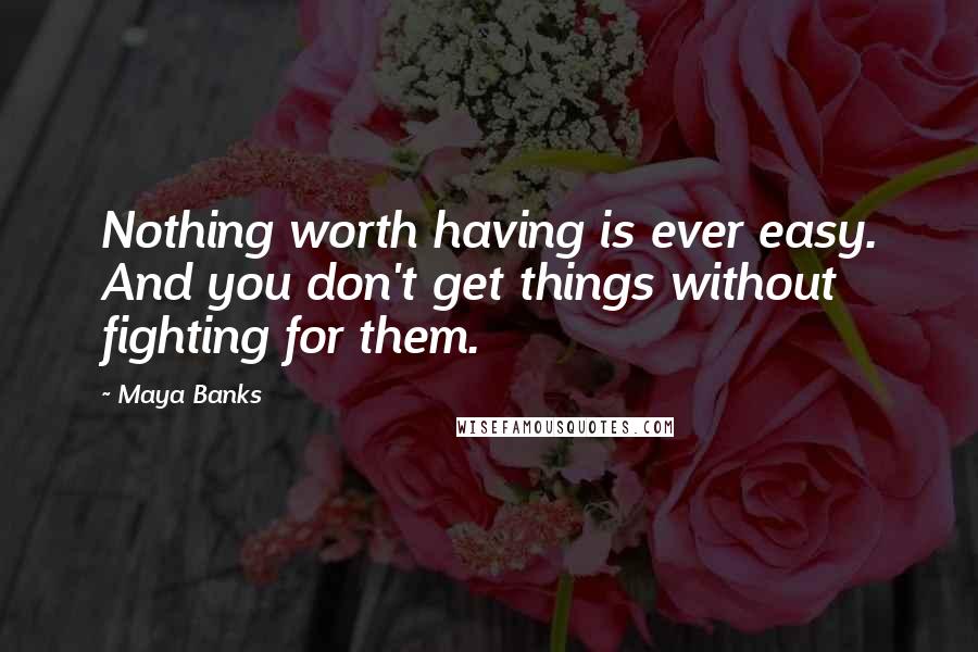 Maya Banks Quotes: Nothing worth having is ever easy. And you don't get things without fighting for them.