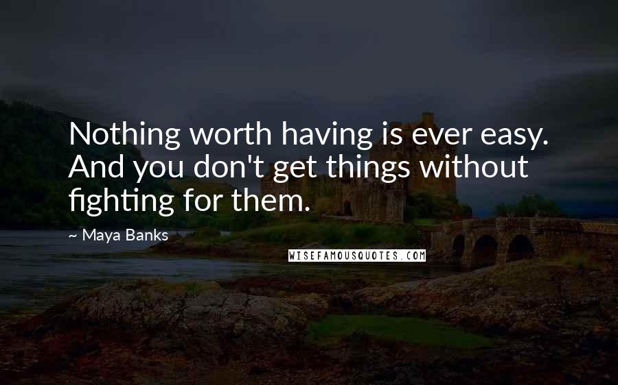 Maya Banks Quotes: Nothing worth having is ever easy. And you don't get things without fighting for them.