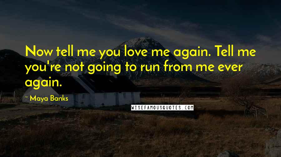 Maya Banks Quotes: Now tell me you love me again. Tell me you're not going to run from me ever again.