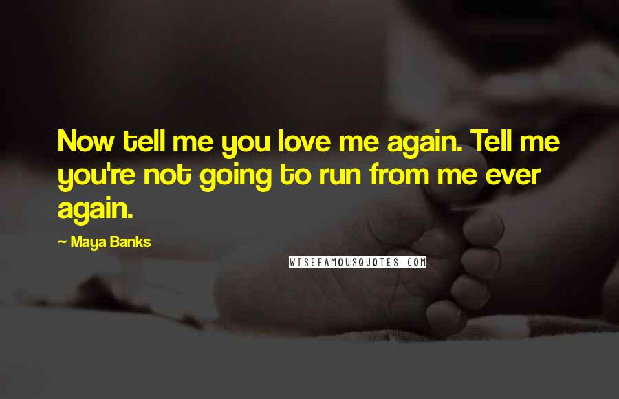 Maya Banks Quotes: Now tell me you love me again. Tell me you're not going to run from me ever again.