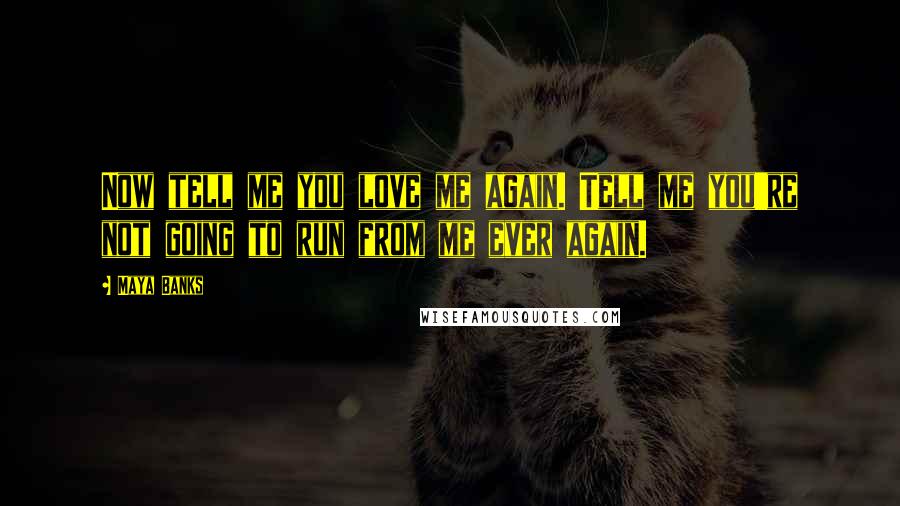 Maya Banks Quotes: Now tell me you love me again. Tell me you're not going to run from me ever again.