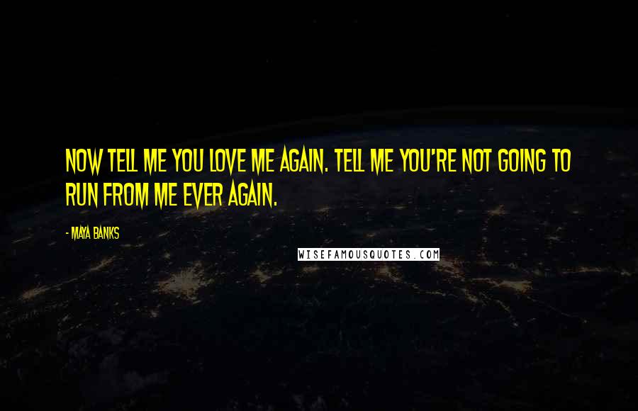 Maya Banks Quotes: Now tell me you love me again. Tell me you're not going to run from me ever again.