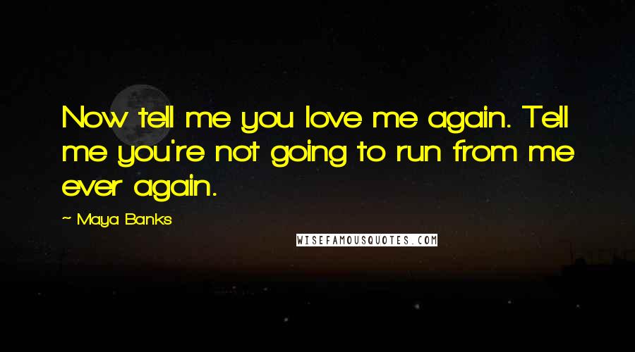 Maya Banks Quotes: Now tell me you love me again. Tell me you're not going to run from me ever again.