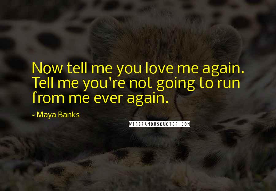 Maya Banks Quotes: Now tell me you love me again. Tell me you're not going to run from me ever again.