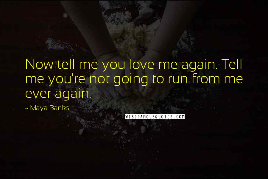 Maya Banks Quotes: Now tell me you love me again. Tell me you're not going to run from me ever again.