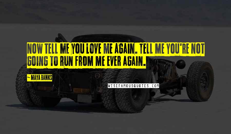 Maya Banks Quotes: Now tell me you love me again. Tell me you're not going to run from me ever again.