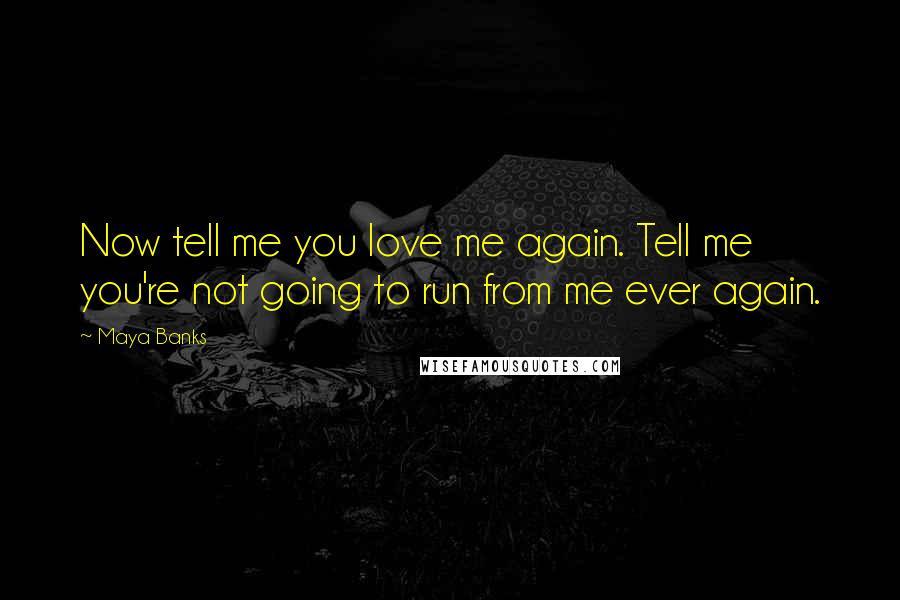 Maya Banks Quotes: Now tell me you love me again. Tell me you're not going to run from me ever again.