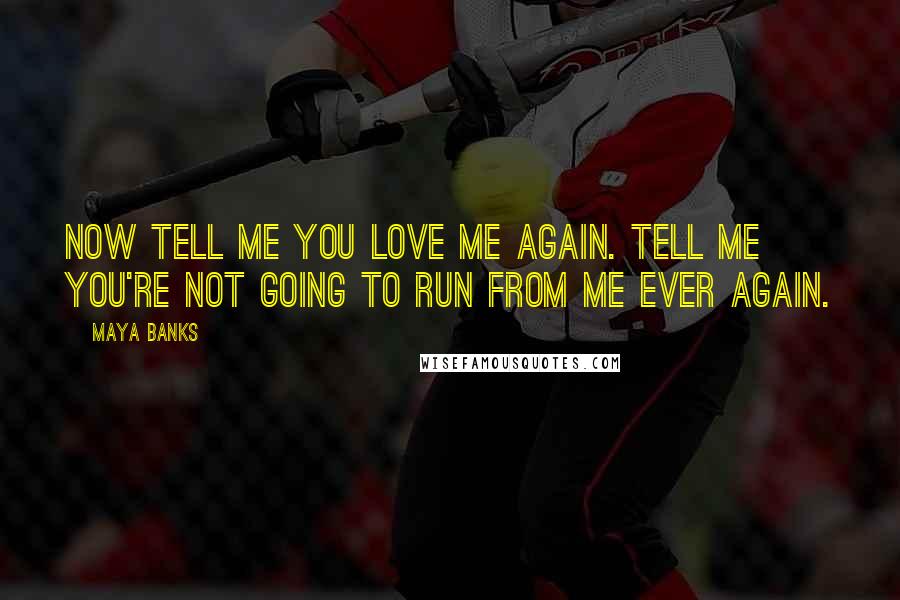 Maya Banks Quotes: Now tell me you love me again. Tell me you're not going to run from me ever again.