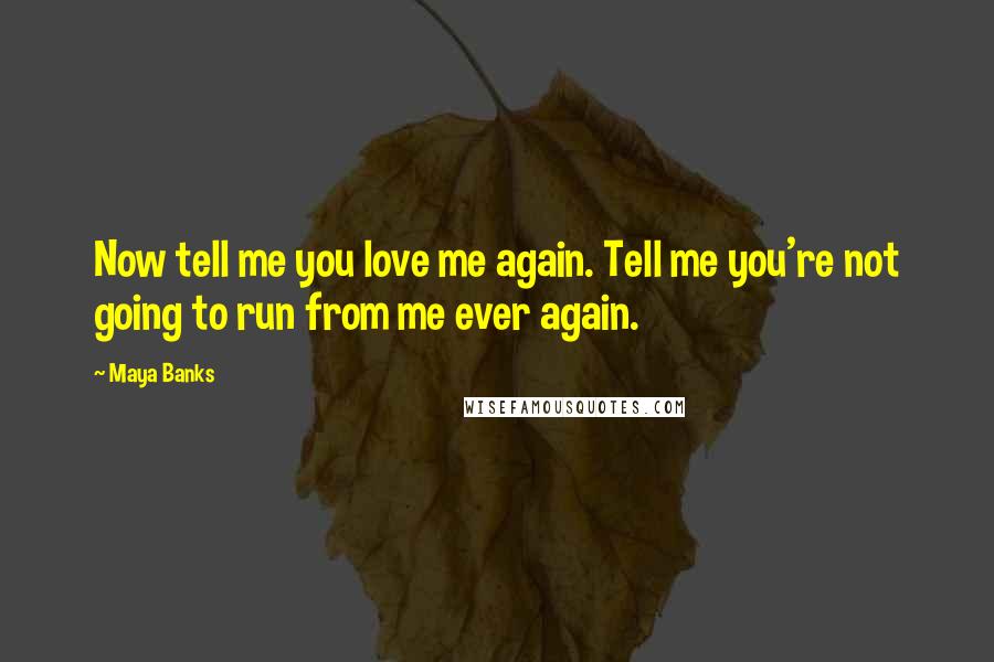 Maya Banks Quotes: Now tell me you love me again. Tell me you're not going to run from me ever again.