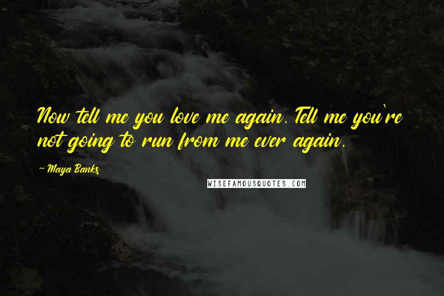 Maya Banks Quotes: Now tell me you love me again. Tell me you're not going to run from me ever again.