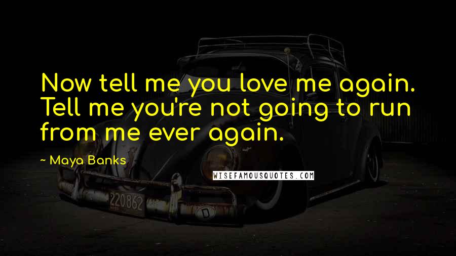 Maya Banks Quotes: Now tell me you love me again. Tell me you're not going to run from me ever again.