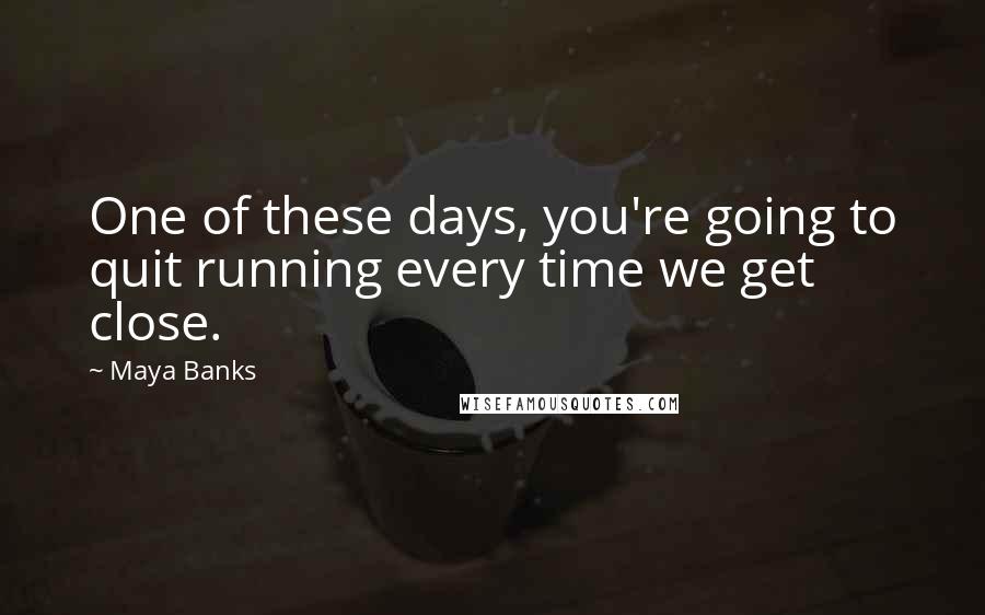 Maya Banks Quotes: One of these days, you're going to quit running every time we get close.