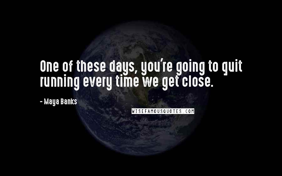 Maya Banks Quotes: One of these days, you're going to quit running every time we get close.