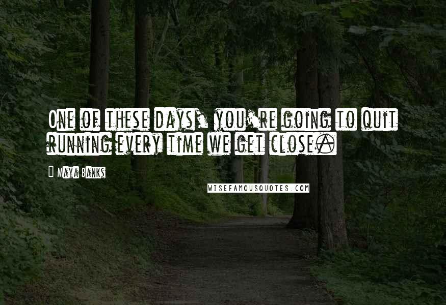 Maya Banks Quotes: One of these days, you're going to quit running every time we get close.