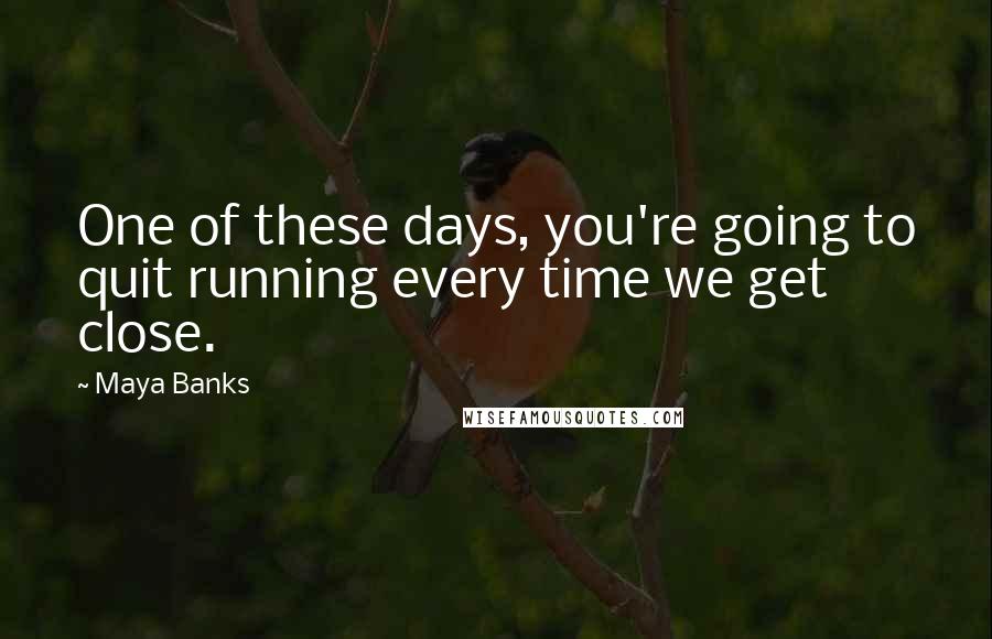 Maya Banks Quotes: One of these days, you're going to quit running every time we get close.