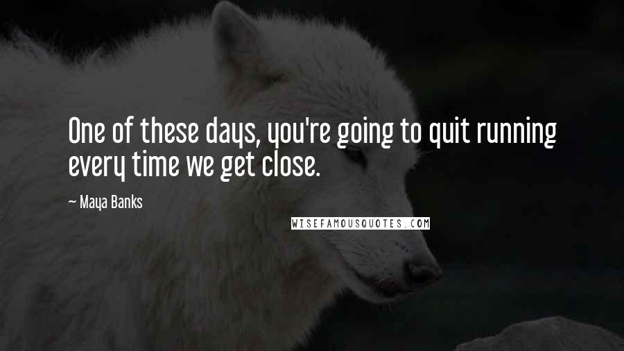 Maya Banks Quotes: One of these days, you're going to quit running every time we get close.