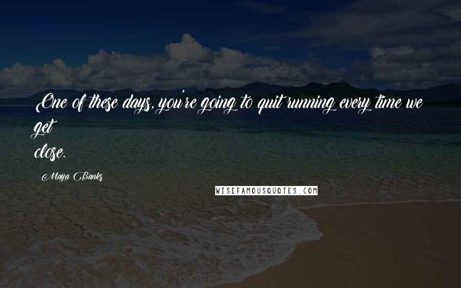 Maya Banks Quotes: One of these days, you're going to quit running every time we get close.