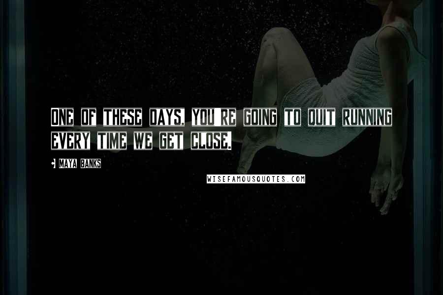 Maya Banks Quotes: One of these days, you're going to quit running every time we get close.