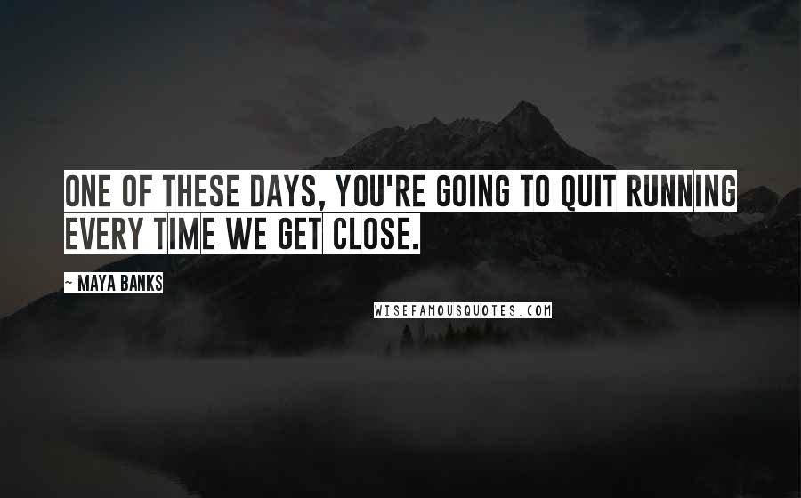 Maya Banks Quotes: One of these days, you're going to quit running every time we get close.