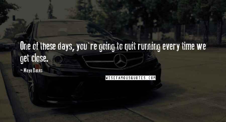 Maya Banks Quotes: One of these days, you're going to quit running every time we get close.