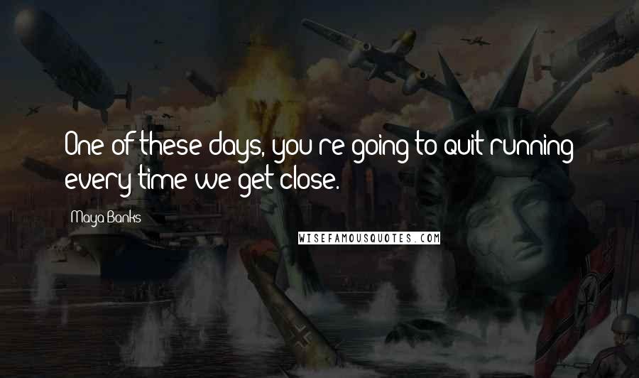 Maya Banks Quotes: One of these days, you're going to quit running every time we get close.