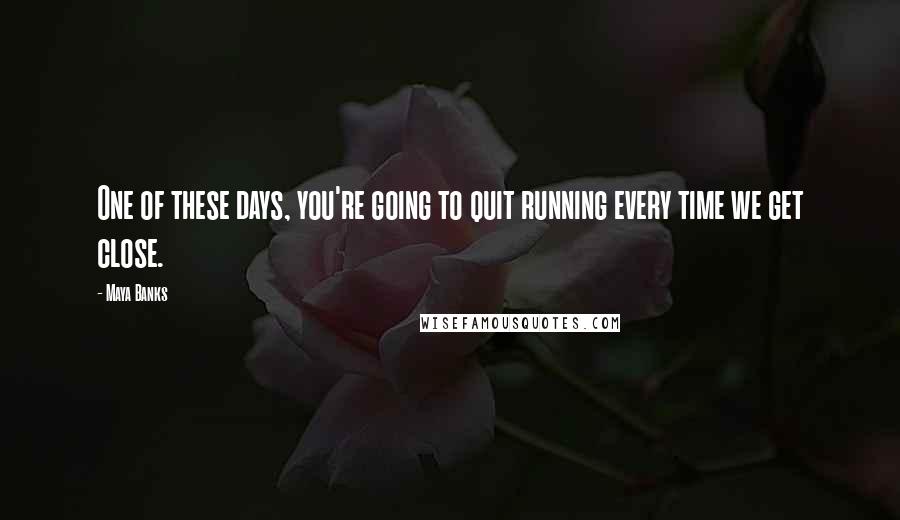 Maya Banks Quotes: One of these days, you're going to quit running every time we get close.