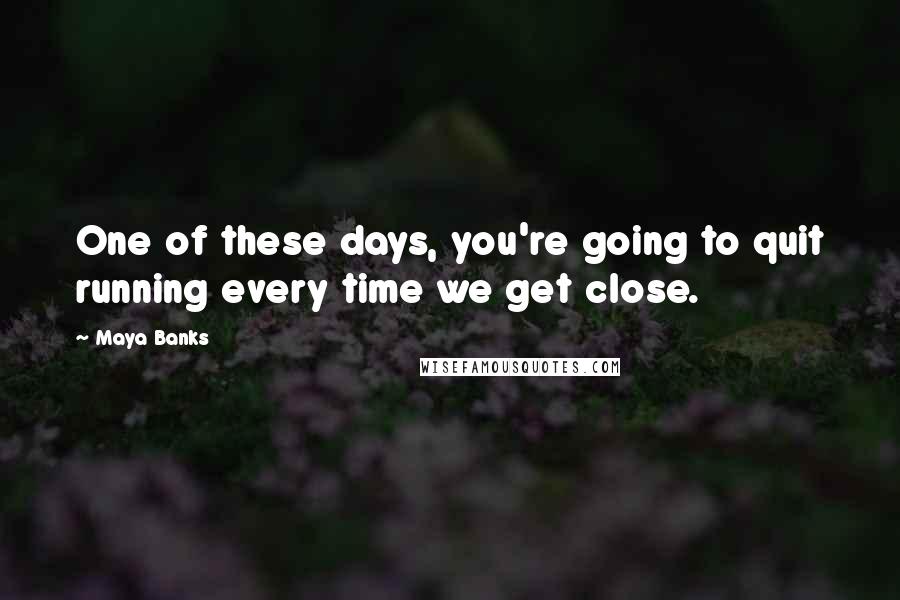 Maya Banks Quotes: One of these days, you're going to quit running every time we get close.