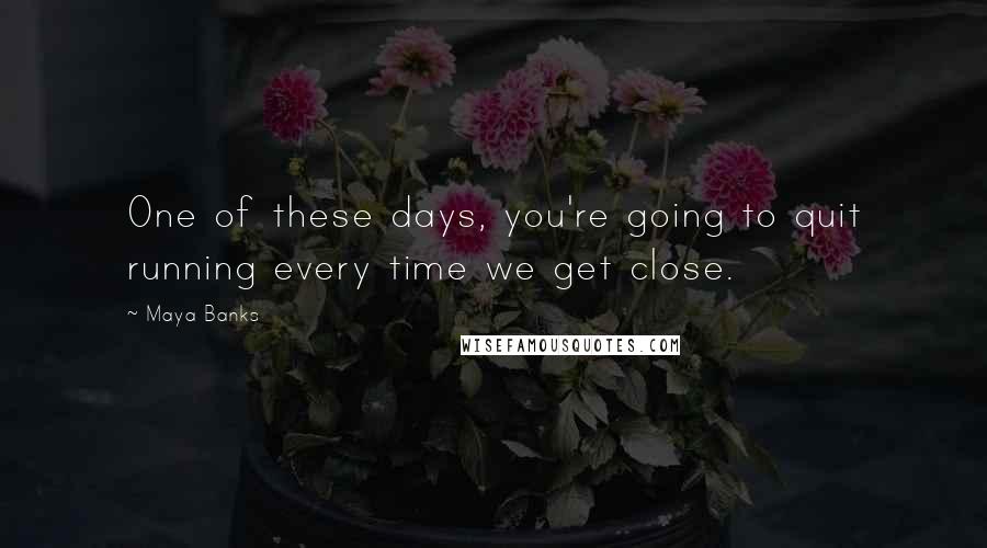 Maya Banks Quotes: One of these days, you're going to quit running every time we get close.