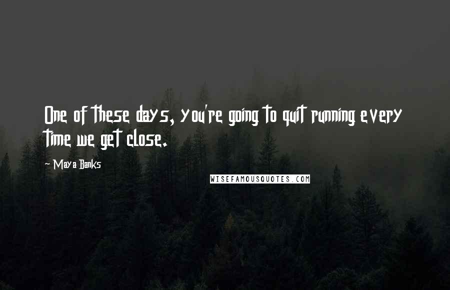 Maya Banks Quotes: One of these days, you're going to quit running every time we get close.