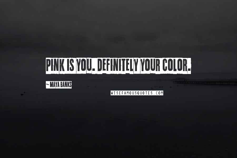 Maya Banks Quotes: Pink is you. Definitely your color.