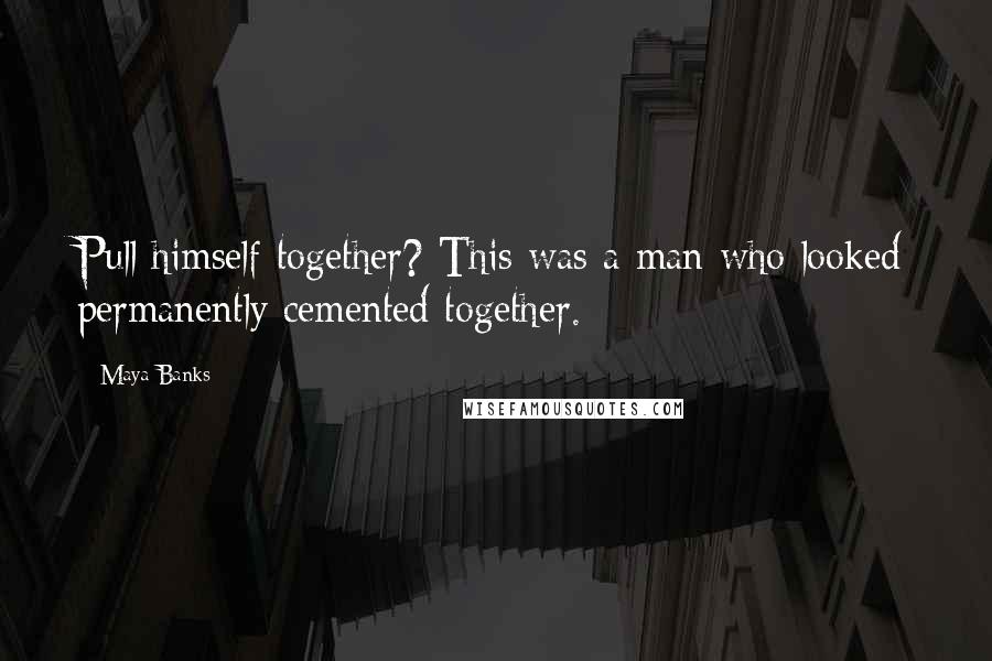 Maya Banks Quotes: Pull himself together? This was a man who looked permanently cemented together.