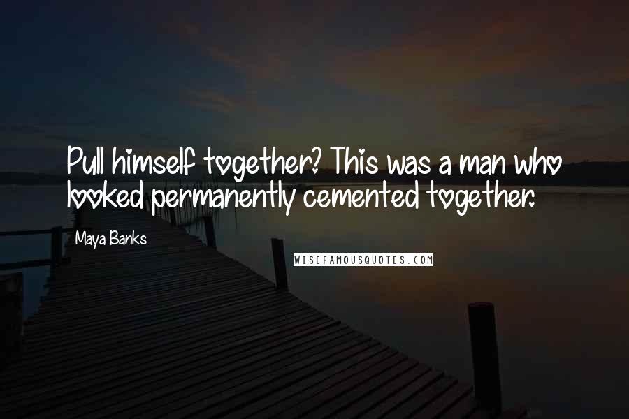 Maya Banks Quotes: Pull himself together? This was a man who looked permanently cemented together.