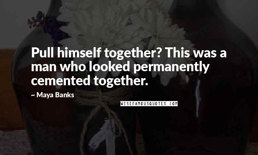 Maya Banks Quotes: Pull himself together? This was a man who looked permanently cemented together.