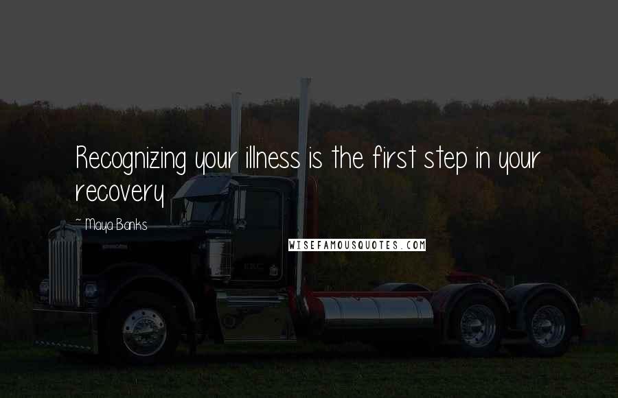 Maya Banks Quotes: Recognizing your illness is the first step in your recovery