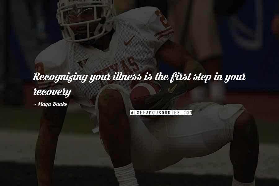 Maya Banks Quotes: Recognizing your illness is the first step in your recovery