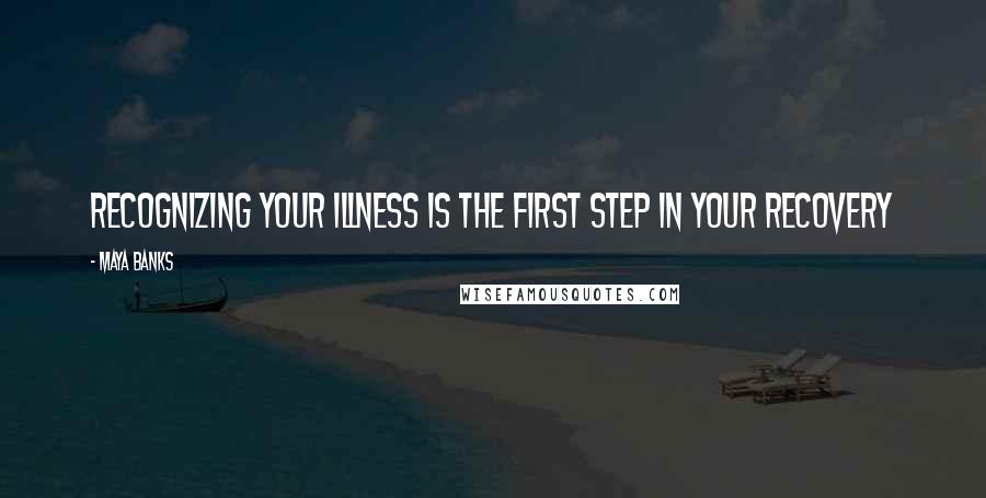 Maya Banks Quotes: Recognizing your illness is the first step in your recovery