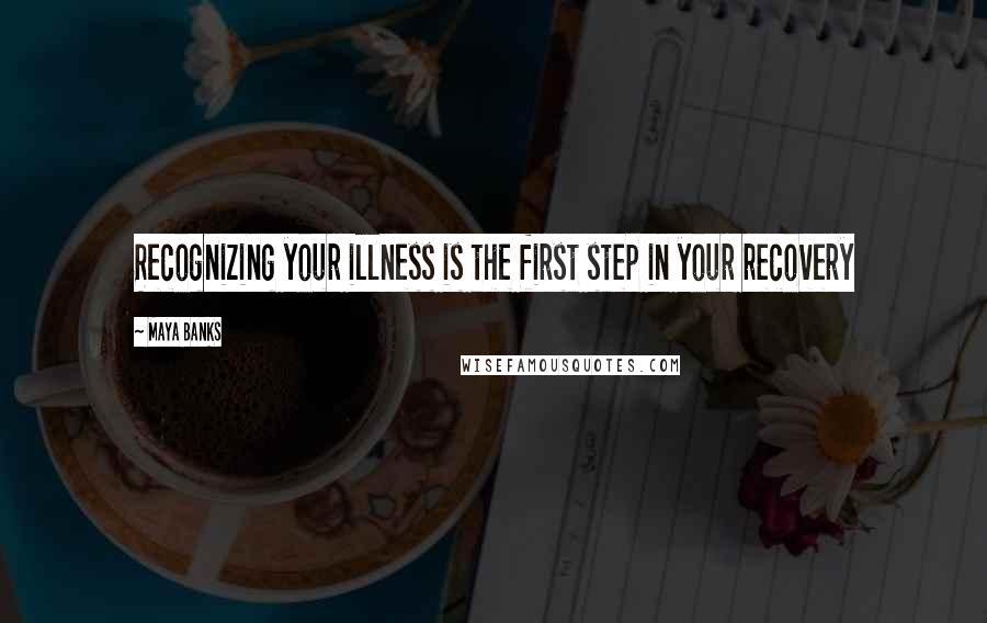 Maya Banks Quotes: Recognizing your illness is the first step in your recovery