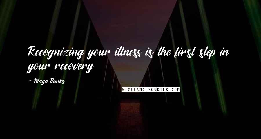 Maya Banks Quotes: Recognizing your illness is the first step in your recovery