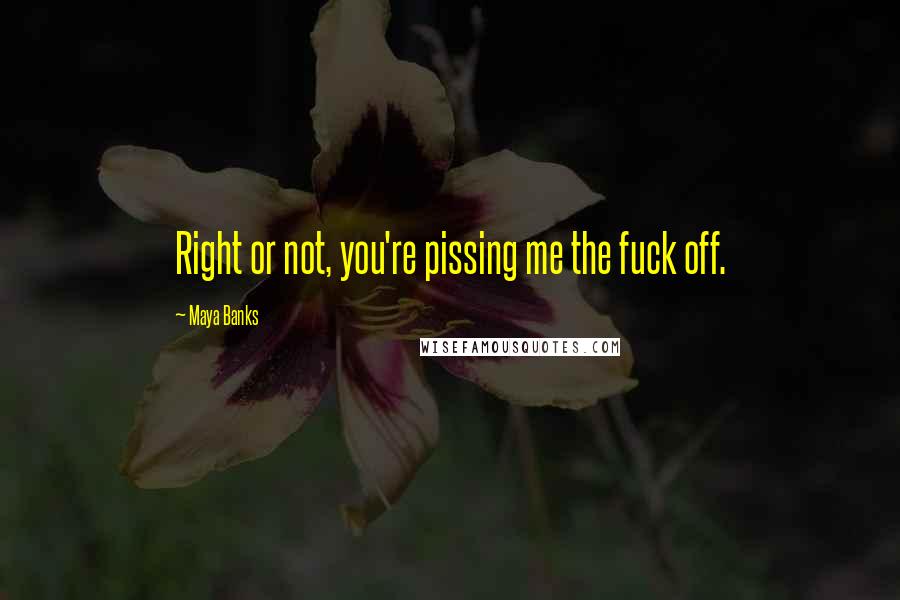 Maya Banks Quotes: Right or not, you're pissing me the fuck off.