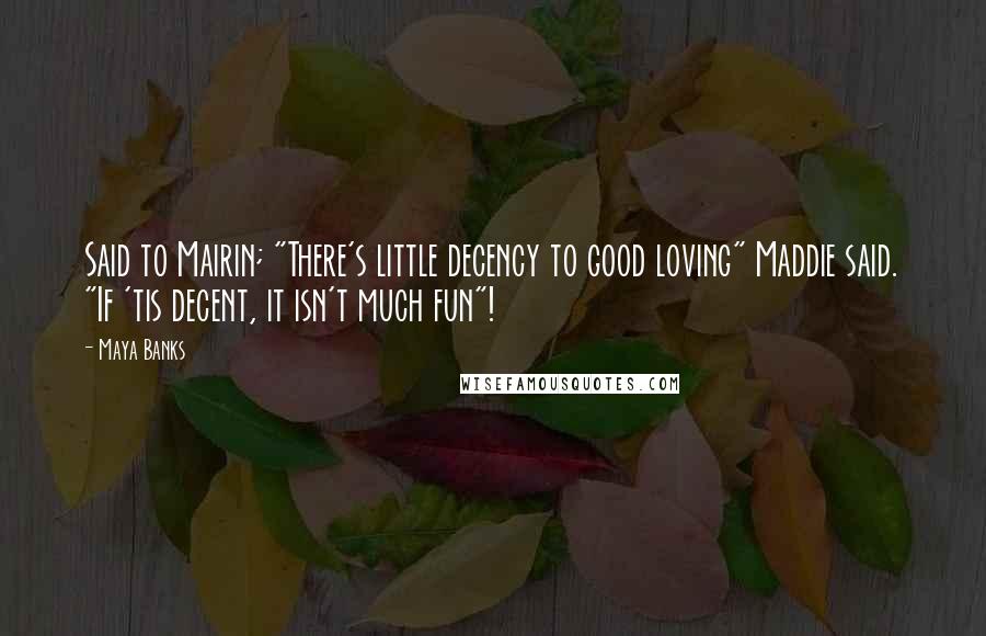 Maya Banks Quotes: Said to Mairin; "There's little decency to good loving" Maddie said. "If 'tis decent, it isn't much fun"!