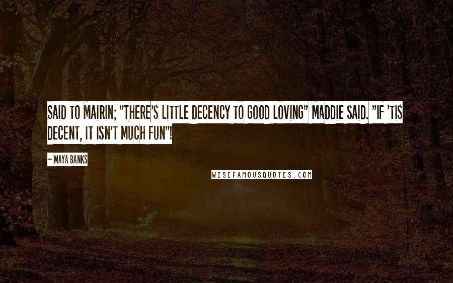 Maya Banks Quotes: Said to Mairin; "There's little decency to good loving" Maddie said. "If 'tis decent, it isn't much fun"!