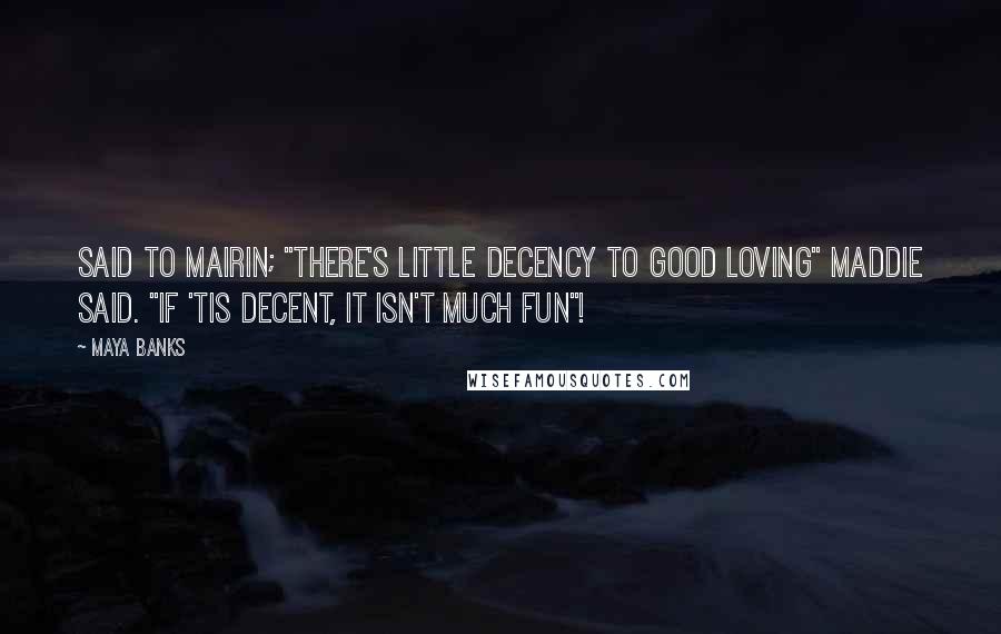 Maya Banks Quotes: Said to Mairin; "There's little decency to good loving" Maddie said. "If 'tis decent, it isn't much fun"!