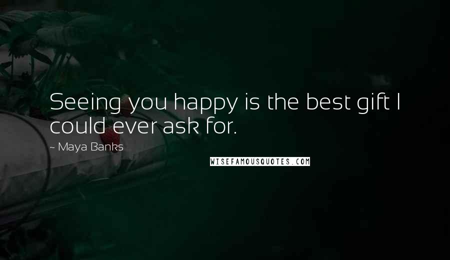 Maya Banks Quotes: Seeing you happy is the best gift I could ever ask for.